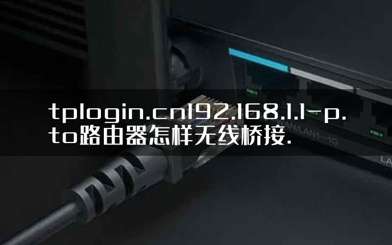 tplogin.cn192.168.1.1-p.to路由器怎样无线桥接.