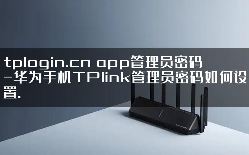 tplogin.cn app管理员密码-华为手机TPlink管理员密码如何设置.