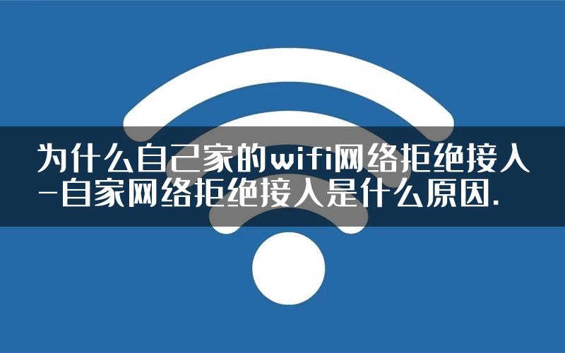 为什么自己家的wifi网络拒绝接入-自家网络拒绝接入是什么原因.