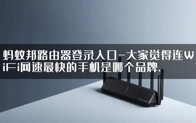 蚂蚁邦路由器登录入口-大家觉得连WiFi网速最快的手机是哪个品牌.