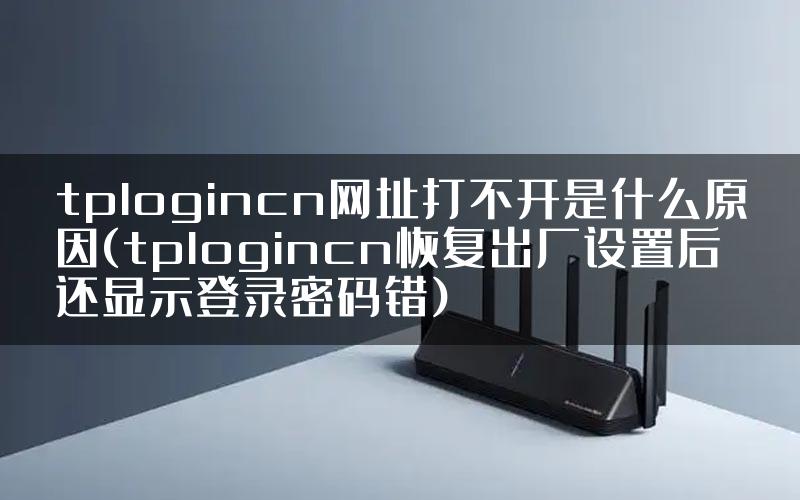 tplogincn网址打不开是什么原因(tplogincn恢复出厂设置后还显示登录密码错)