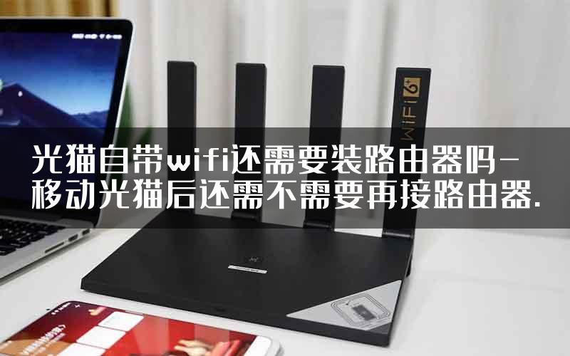 光猫自带wifi还需要装路由器吗-移动光猫后还需不需要再接路由器.