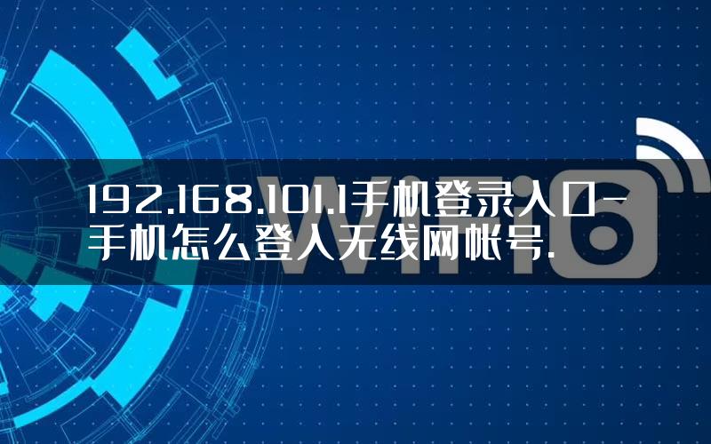 192.168.101.1手机登录入口-手机怎么登入无线网帐号.