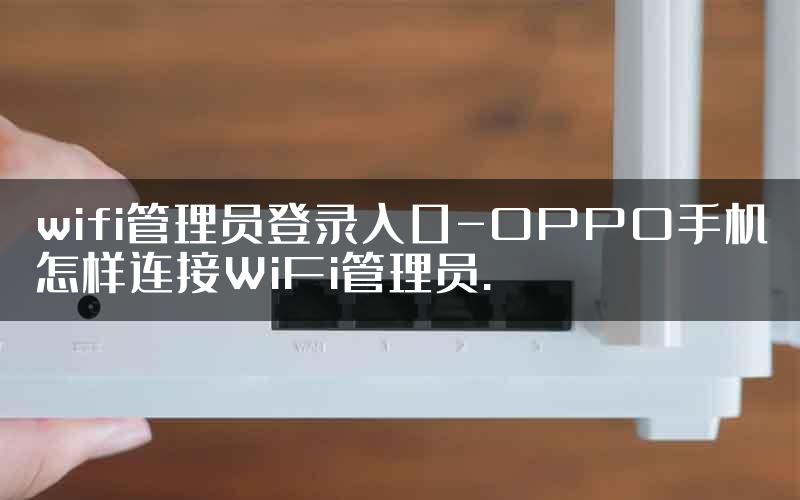 wifi管理员登录入口-OPPO手机怎样连接WiFi管理员.