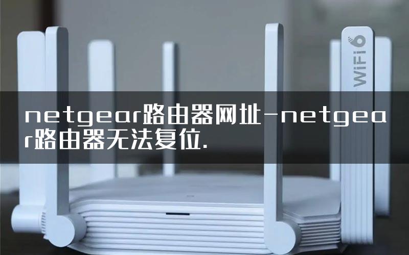 netgear路由器网址-netgear路由器无法复位.