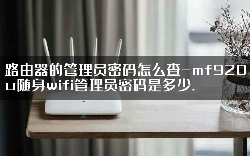 路由器的管理员密码怎么查-mf920u随身wifi管理员密码是多少.