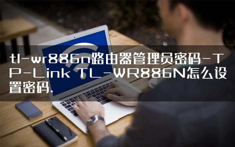 tl-wr886n路由器管理员密码-TP-Link TL-WR886N怎么设置密码.