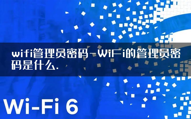 wifi管理员密码-WiFi的管理员密码是什么.