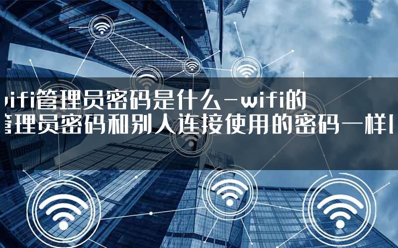 wifi管理员密码是什么-wifi的管理员密码和别人连接使用的密码一样吗.