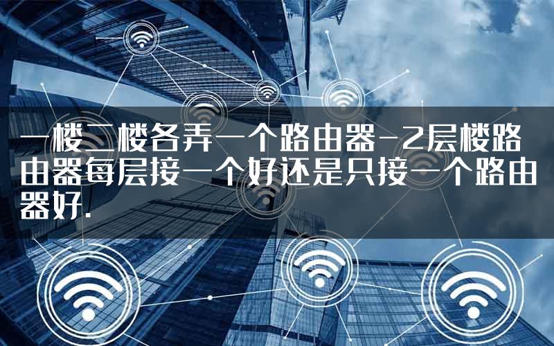 一楼二楼各弄一个路由器-2层楼路由器每层接一个好还是只接一个路由器好.