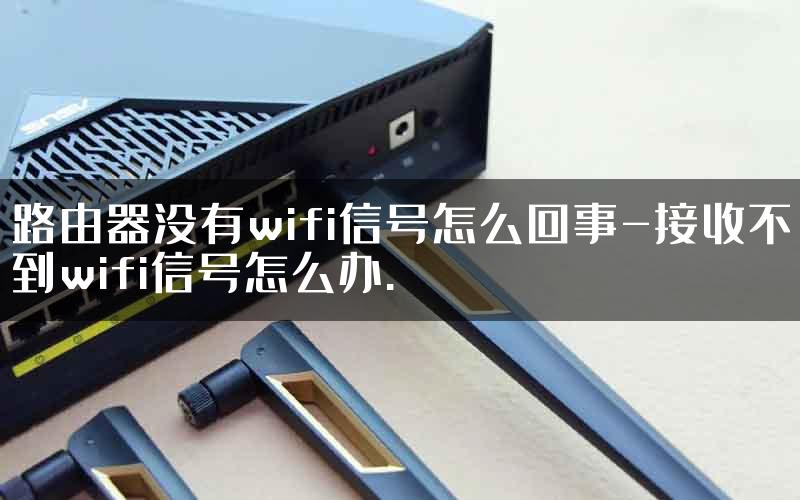 路由器没有wifi信号怎么回事-接收不到wifi信号怎么办.