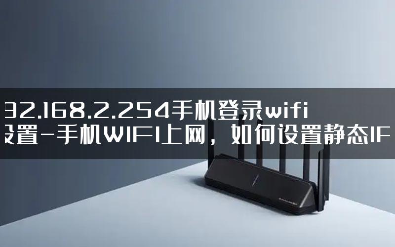 192.168.2.254手机登录wifi设置-手机WIFI上网，如何设置静态IP.