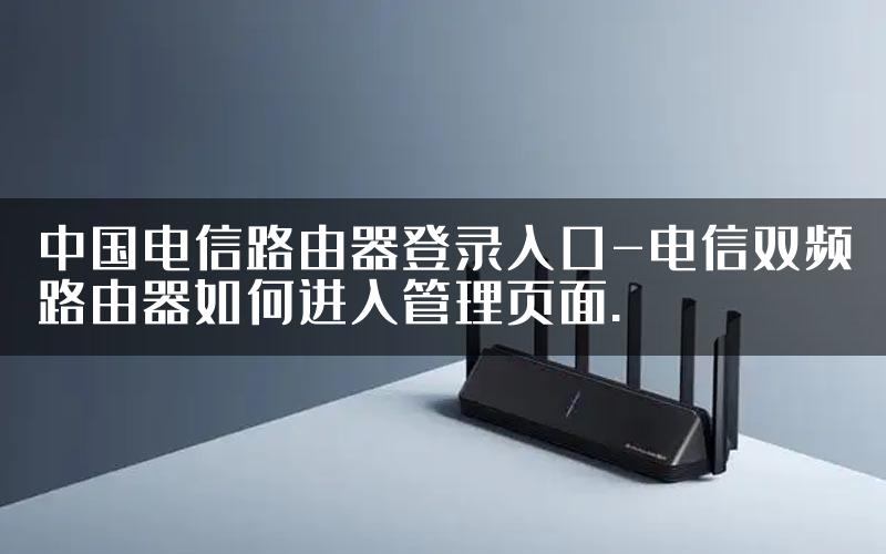 中国电信路由器登录入口-电信双频路由器如何进入管理页面.