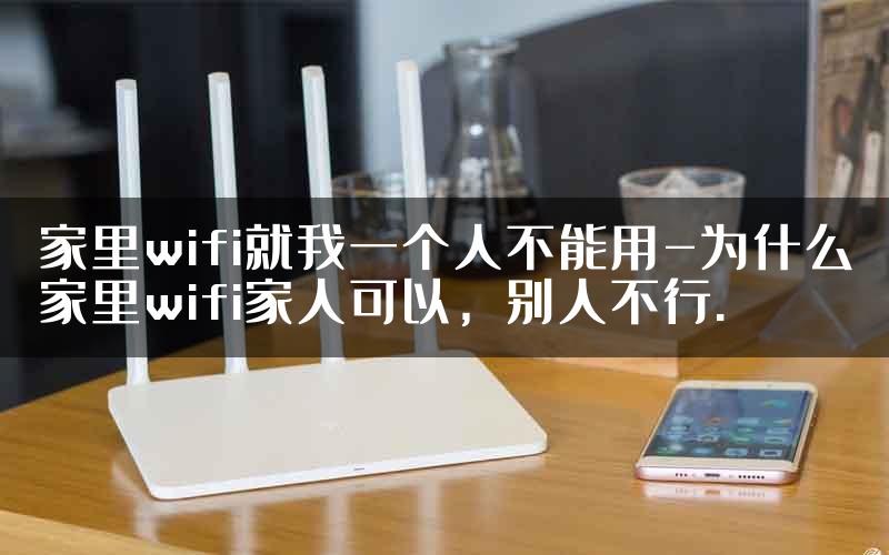 家里wifi就我一个人不能用-为什么家里wifi家人可以，别人不行.