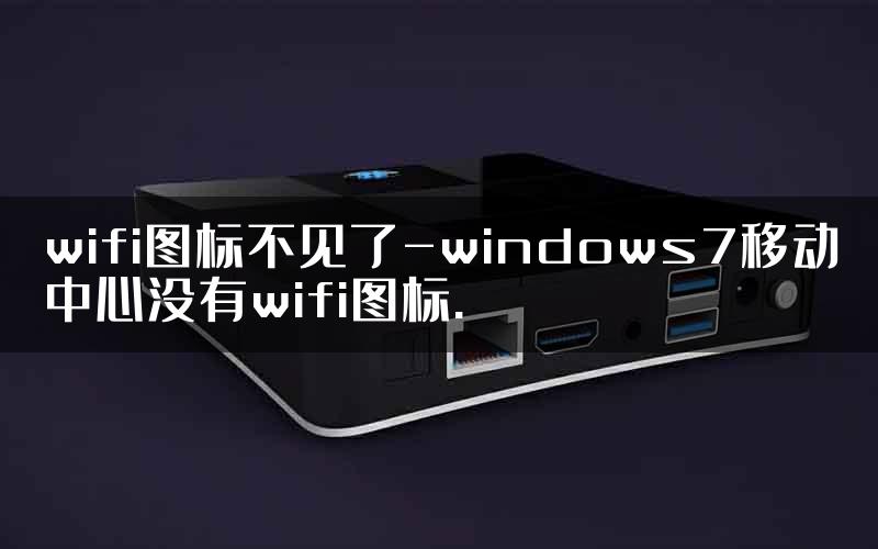 wifi图标不见了-windows7移动中心没有wifi图标.