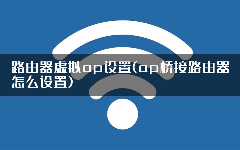 路由器虚拟ap设置(ap桥接路由器怎么设置)