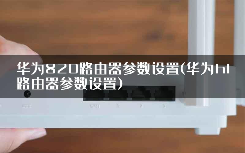 华为820路由器参数设置(华为h1路由器参数设置)