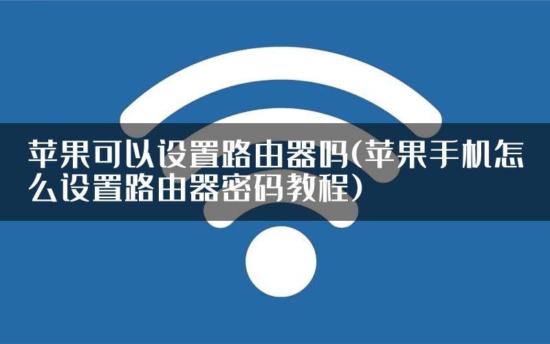 苹果可以设置路由器吗(苹果手机怎么设置路由器密码教程)