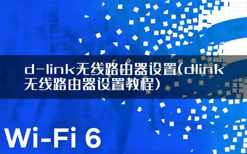 d-link无线路由器设置(dlink无线路由器设置教程)