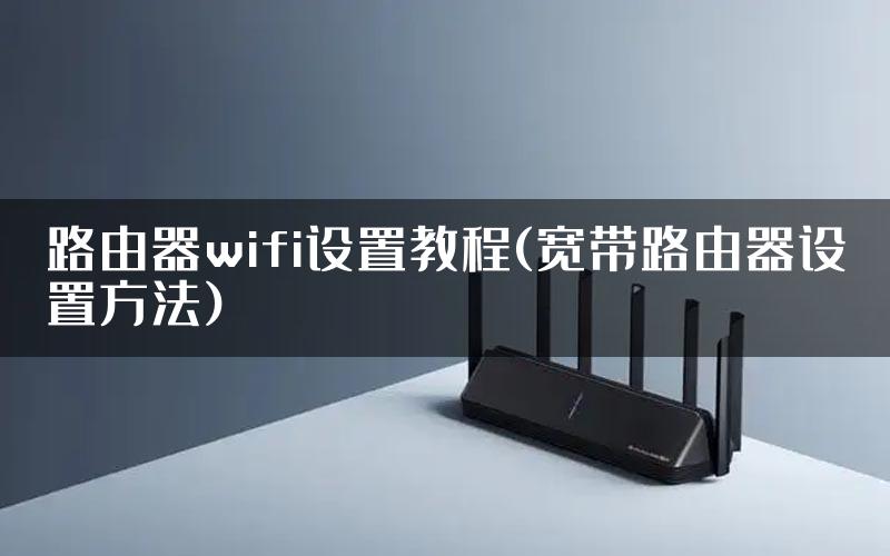 路由器wifi设置教程(宽带路由器设置方法)